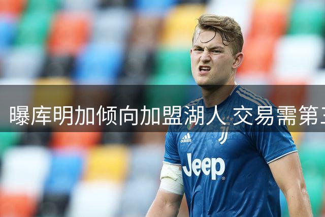 曝库明加倾向加盟湖人 交易需第三方接盘合同